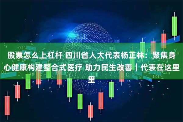 股票怎么上杠杆 四川省人大代表杨正林：聚焦身心健康构建整合式医疗 助力民生改善｜代表在这里