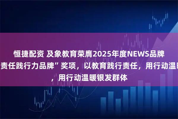 恒捷配资 及象教育荣膺2025年度NEWS品牌样本“年度责任践行力品牌”奖项，以教育践行责任，用行动温暖银发群体