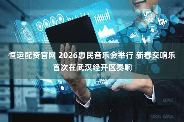 恒运配资官网 2026惠民音乐会举行 新春交响乐首次在武汉经开区奏响
