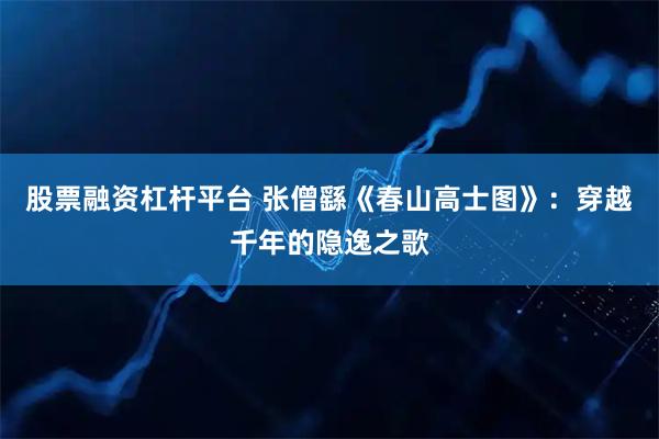 股票融资杠杆平台 张僧繇《春山高士图》：穿越千年的隐逸之歌