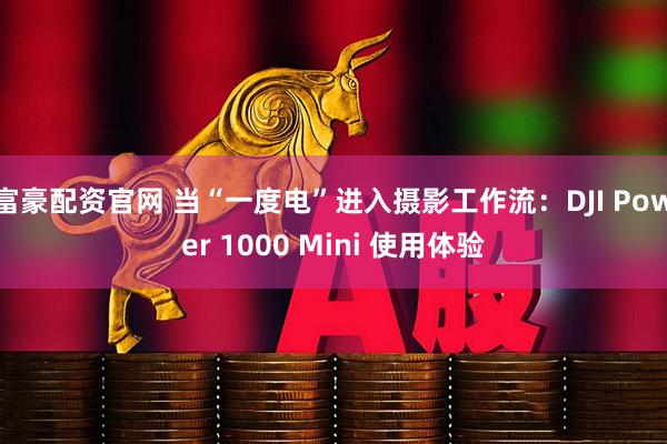 富豪配资官网 当“一度电”进入摄影工作流：DJI Power 1000 Mini 使用体验