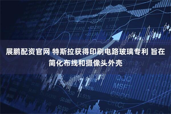 展鹏配资官网 特斯拉获得印刷电路玻璃专利 旨在简化布线和摄像头外壳