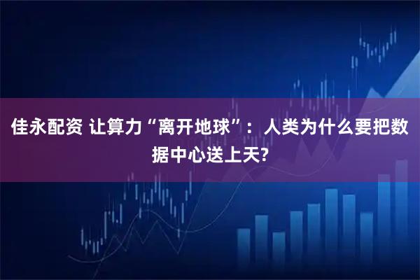 佳永配资 让算力“离开地球”：人类为什么要把数据中心送上天?