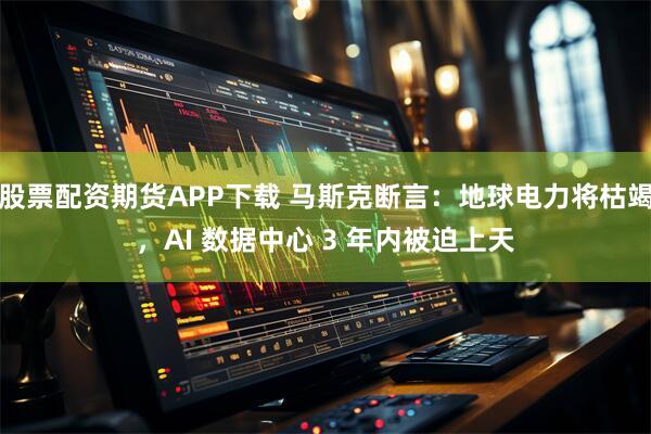 股票配资期货APP下载 马斯克断言：地球电力将枯竭，AI 数据中心 3 年内被迫上天