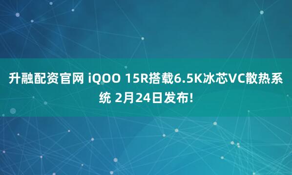 升融配资官网 iQOO 15R搭载6.5K冰芯VC散热系统 2月24日发布!