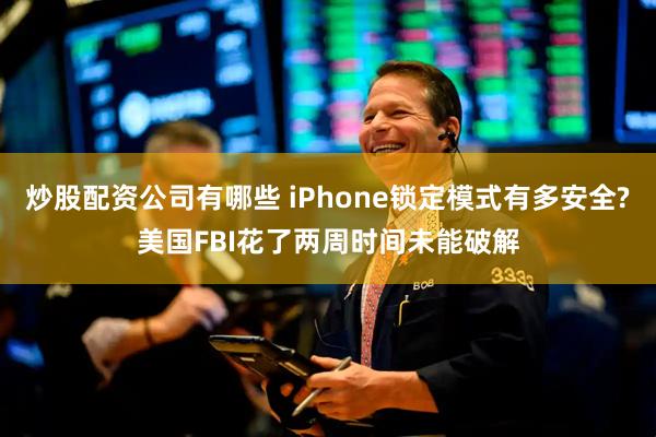炒股配资公司有哪些 iPhone锁定模式有多安全?美国FBI花了两周时间未能破解