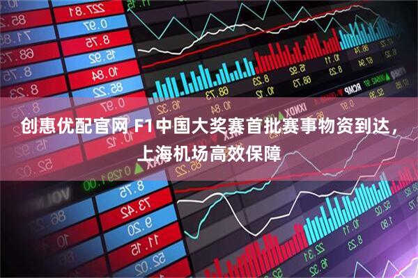 创惠优配官网 F1中国大奖赛首批赛事物资到达，上海机场高效保障