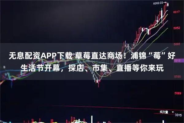 无息配资APP下载 草莓直达商场！浦锦“莓”好生活节开幕，探店、市集、直播等你来玩