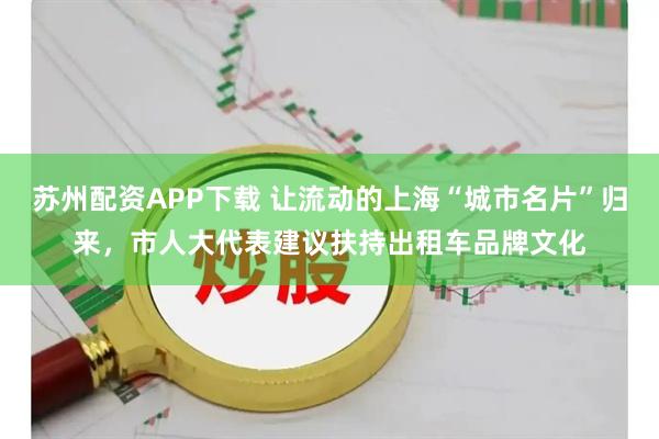 苏州配资APP下载 让流动的上海“城市名片”归来，市人大代表建议扶持出租车品牌文化