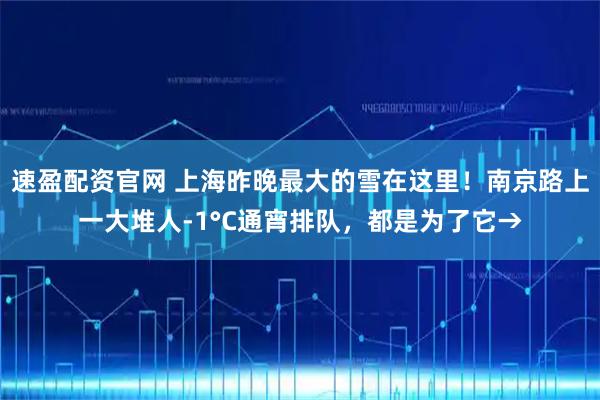 速盈配资官网 上海昨晚最大的雪在这里！南京路上一大堆人-1°C通宵排队，都是为了它→