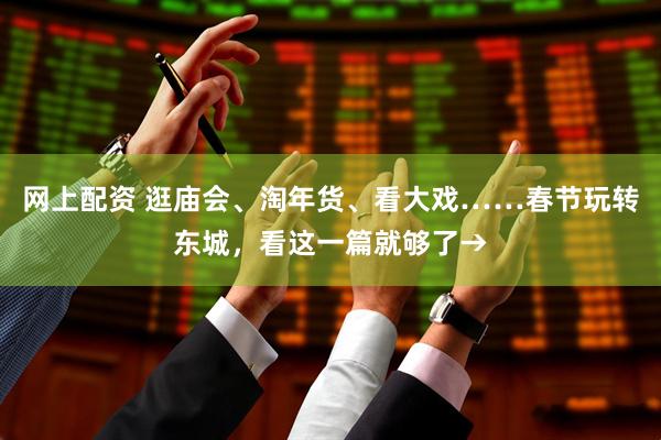 网上配资 逛庙会、淘年货、看大戏……春节玩转东城，看这一篇就够了→