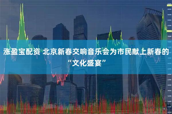 涨盈宝配资 北京新春交响音乐会为市民献上新春的“文化盛宴”