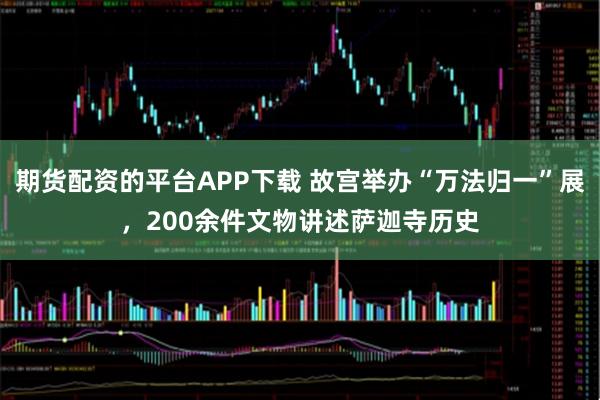 期货配资的平台APP下载 故宫举办“万法归一”展，200余件文物讲述萨迦寺历史