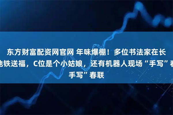 东方财富配资网官网 年味爆棚！多位书法家在长沙地铁送福，C位是个小姑娘，还有机器人现场“手写”春联