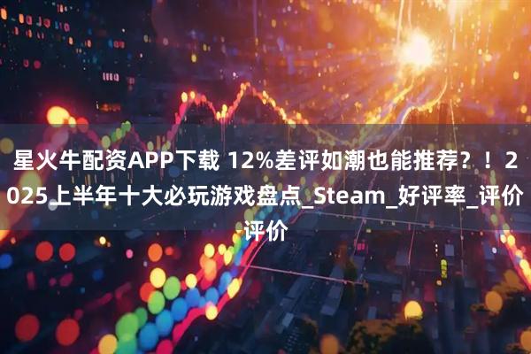 星火牛配资APP下载 12%差评如潮也能推荐？！2025上半年十大必玩游戏盘点_Steam_好评率_评价