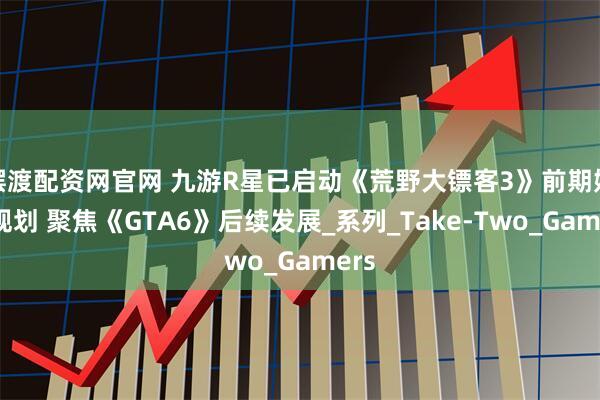摆渡配资网官网 九游R星已启动《荒野大镖客3》前期娱乐规划 聚焦《GTA6》后续发展_系列_Take-Two_Gamers
