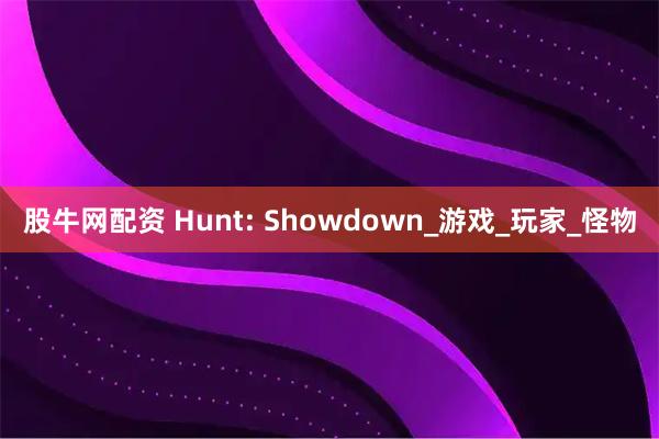股牛网配资 Hunt: Showdown_游戏_玩家_怪物