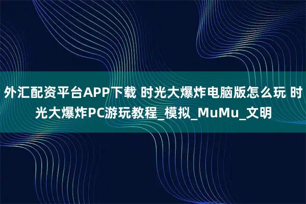 外汇配资平台APP下载 时光大爆炸电脑版怎么玩 时光大爆炸PC游玩教程_模拟_MuMu_文明