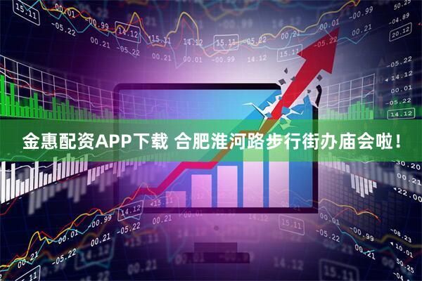 金惠配资APP下载 合肥淮河路步行街办庙会啦！