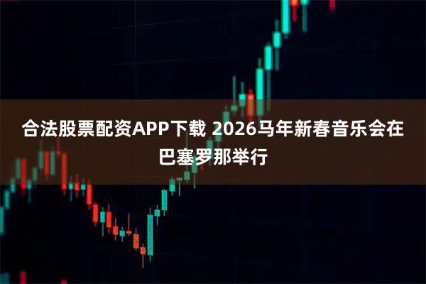 合法股票配资APP下载 2026马年新春音乐会在巴塞罗那举行