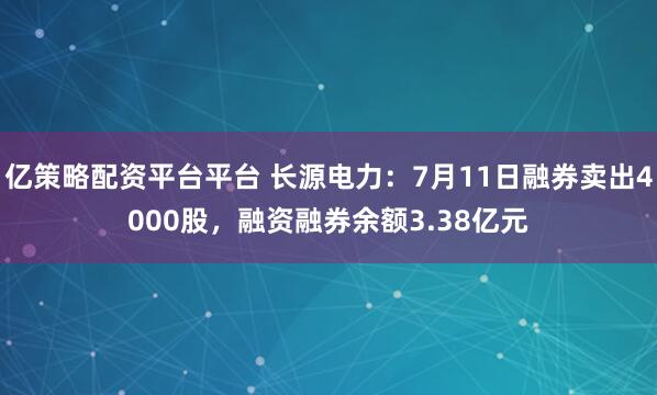亿策略配资平台平台 长源电力：7月11日融券卖出4000股，融资融券余额3.38亿元