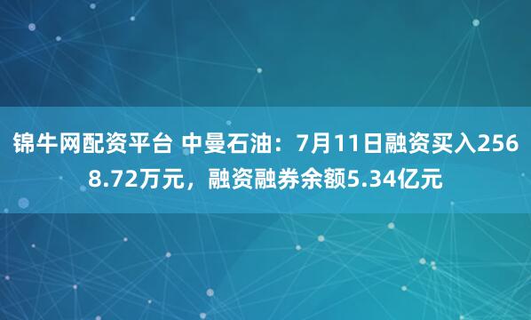 锦牛网配资平台 中曼石油：7月11日融资买入2568.72万元，融资融券余额5.34亿元
