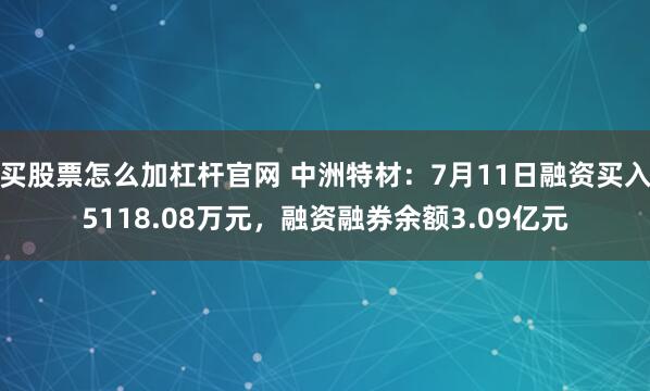 买股票怎么加杠杆官网 中洲特材：7月11日融资买入5118.08万元，融资融券余额3.09亿元