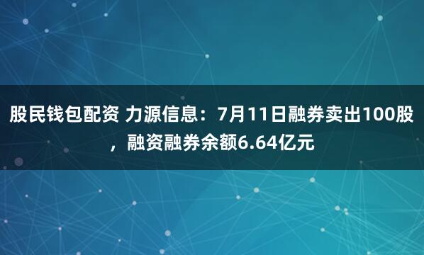 股民钱包配资 力源信息：7月11日融券卖出100股，融资融券余额6.64亿元