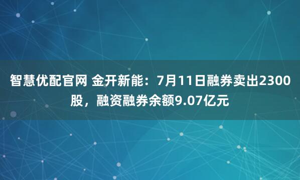 智慧优配官网 金开新能：7月11日融券卖出2300股，融资融券余额9.07亿元
