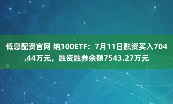 低息配资官网 纳100ETF：7月11日融资买入704.44万元，融资融券余额7543.27万元