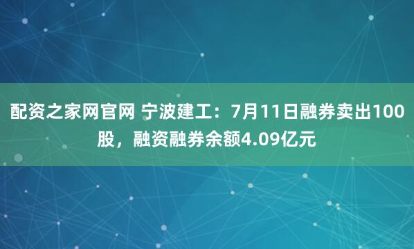 配资之家网官网 宁波建工：7月11日融券卖出100股，融资融券余额4.09亿元