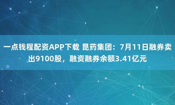 一点钱程配资APP下载 昆药集团：7月11日融券卖出9100股，融资融券余额3.41亿元