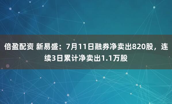 倍盈配资 新易盛：7月11日融券净卖出820股，连续3日累计净卖出1.1万股