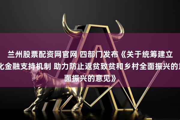 兰州股票配资网官网 四部门发布《关于统筹建立常态化金融支持机制 助力防止返贫致贫和乡村全面振兴的意见》