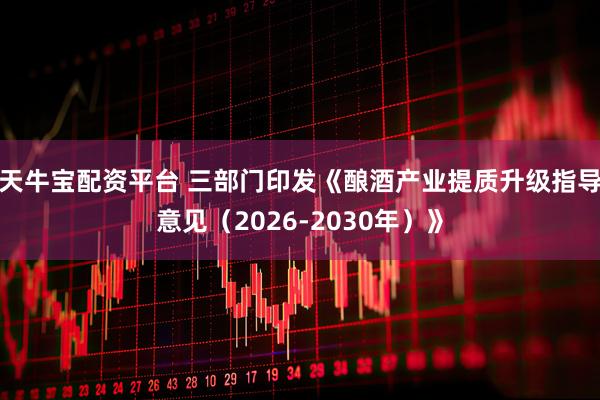 天牛宝配资平台 三部门印发《酿酒产业提质升级指导意见（2026-2030年）》