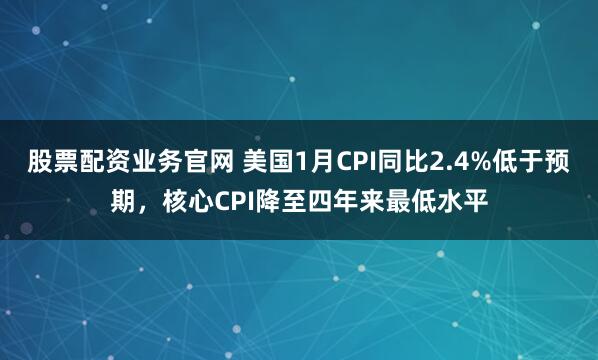 股票配资业务官网 美国1月CPI同比2.4%低于预期，核心CPI降至四年来最低水平