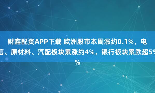 财鑫配资APP下载 欧洲股市本周涨约0.1%，电信、原材料、汽配板块累涨约4%，银行板块累跌超5%