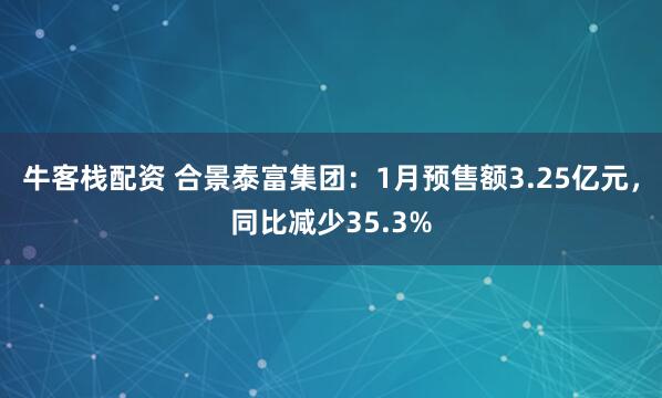 牛客栈配资 合景泰富集团：1月预售额3.25亿元，同比减少35.3%