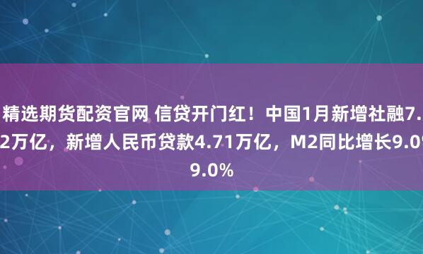 精选期货配资官网 信贷开门红！中国1月新增社融7.22万亿，新增人民币贷款4.71万亿，M2同比增长9.0%