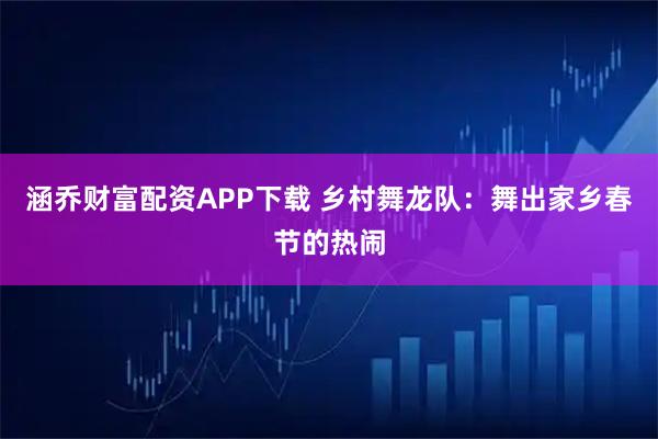 涵乔财富配资APP下载 乡村舞龙队：舞出家乡春节的热闹