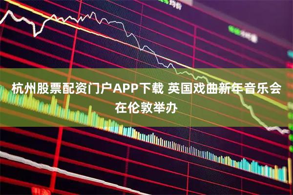 杭州股票配资门户APP下载 英国戏曲新年音乐会在伦敦举办