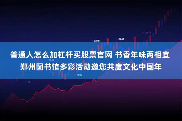普通人怎么加杠杆买股票官网 书香年味两相宜 郑州图书馆多彩活动邀您共度文化中国年