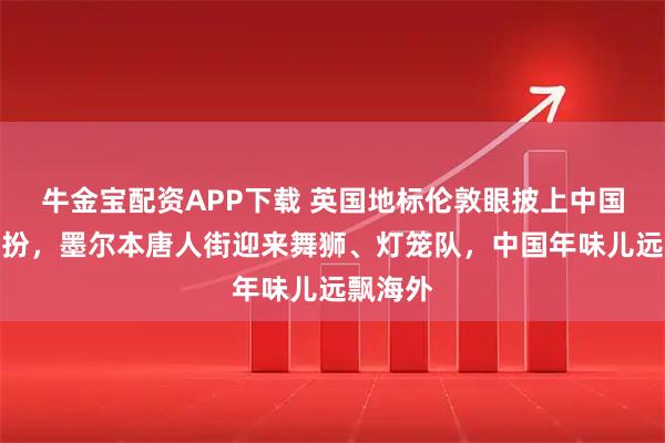 牛金宝配资APP下载 英国地标伦敦眼披上中国春节装扮，墨尔本唐人街迎来舞狮、灯笼队，中国年味儿远飘海外