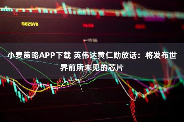 小麦策略APP下载 英伟达黄仁勋放话：将发布世界前所未见的芯片