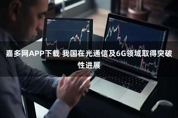 嘉多网APP下载 我国在光通信及6G领域取得突破性进展