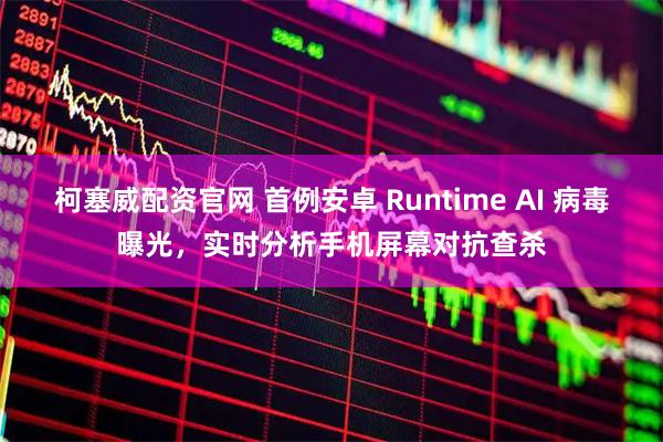 柯塞威配资官网 首例安卓 Runtime AI 病毒曝光，实时分析手机屏幕对抗查杀
