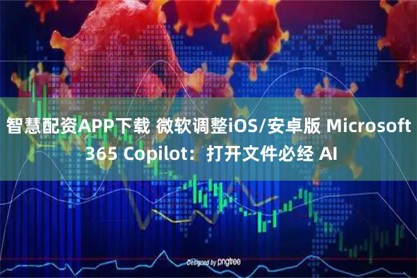 智慧配资APP下载 微软调整iOS/安卓版 Microsoft 365 Copilot：打开文件必经 AI