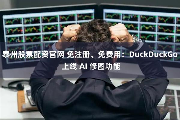 泰州股票配资官网 免注册、免费用：DuckDuckGo 上线 AI 修图功能