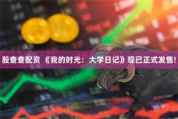 股查查配资 《我的时光：大学日记》现已正式发售!