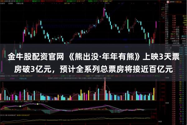 金牛股配资官网 《熊出没·年年有熊》上映3天票房破3亿元，预计全系列总票房将接近百亿元